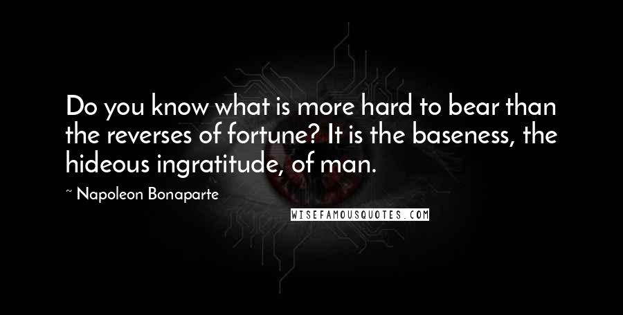 Napoleon Bonaparte Quotes: Do you know what is more hard to bear than the reverses of fortune? It is the baseness, the hideous ingratitude, of man.