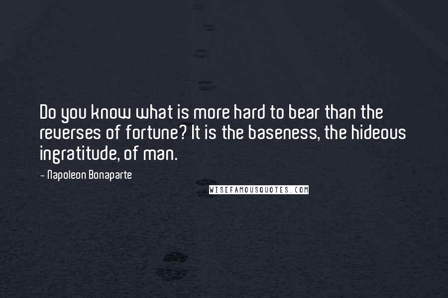 Napoleon Bonaparte Quotes: Do you know what is more hard to bear than the reverses of fortune? It is the baseness, the hideous ingratitude, of man.