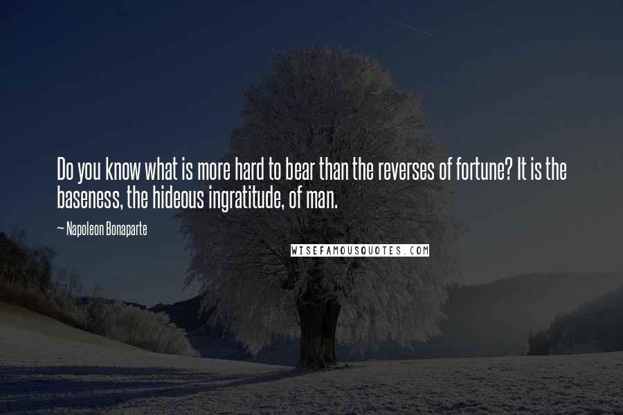 Napoleon Bonaparte Quotes: Do you know what is more hard to bear than the reverses of fortune? It is the baseness, the hideous ingratitude, of man.