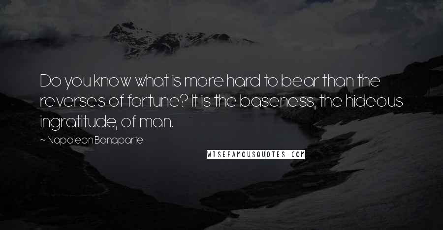 Napoleon Bonaparte Quotes: Do you know what is more hard to bear than the reverses of fortune? It is the baseness, the hideous ingratitude, of man.