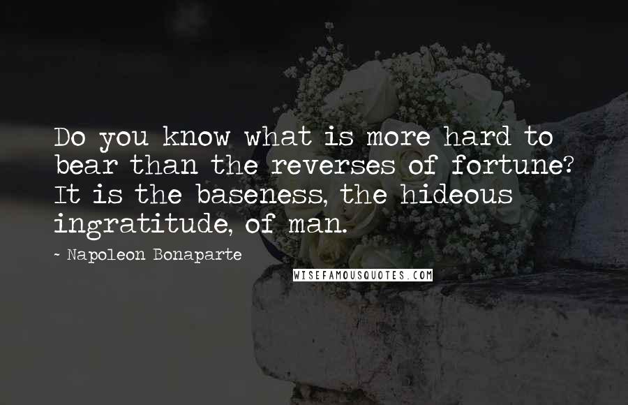 Napoleon Bonaparte Quotes: Do you know what is more hard to bear than the reverses of fortune? It is the baseness, the hideous ingratitude, of man.