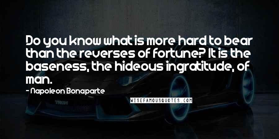 Napoleon Bonaparte Quotes: Do you know what is more hard to bear than the reverses of fortune? It is the baseness, the hideous ingratitude, of man.