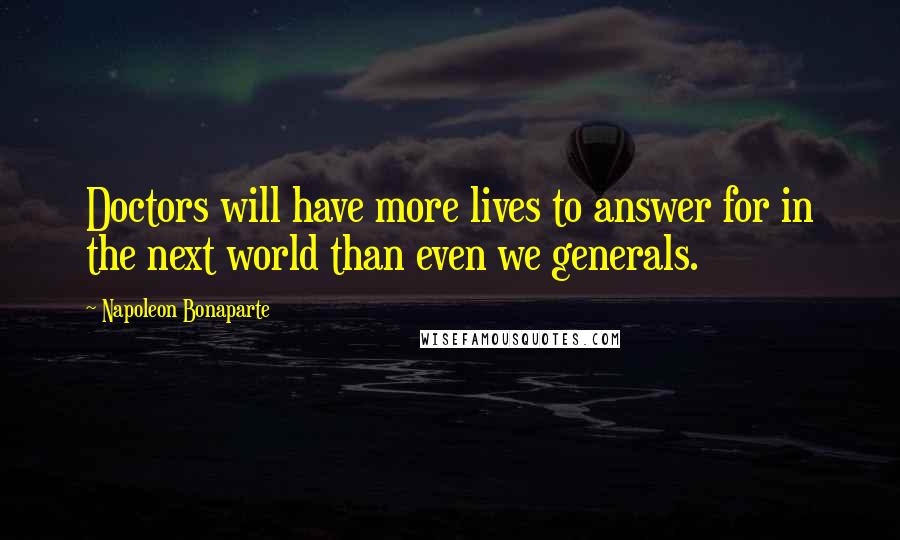 Napoleon Bonaparte Quotes: Doctors will have more lives to answer for in the next world than even we generals.