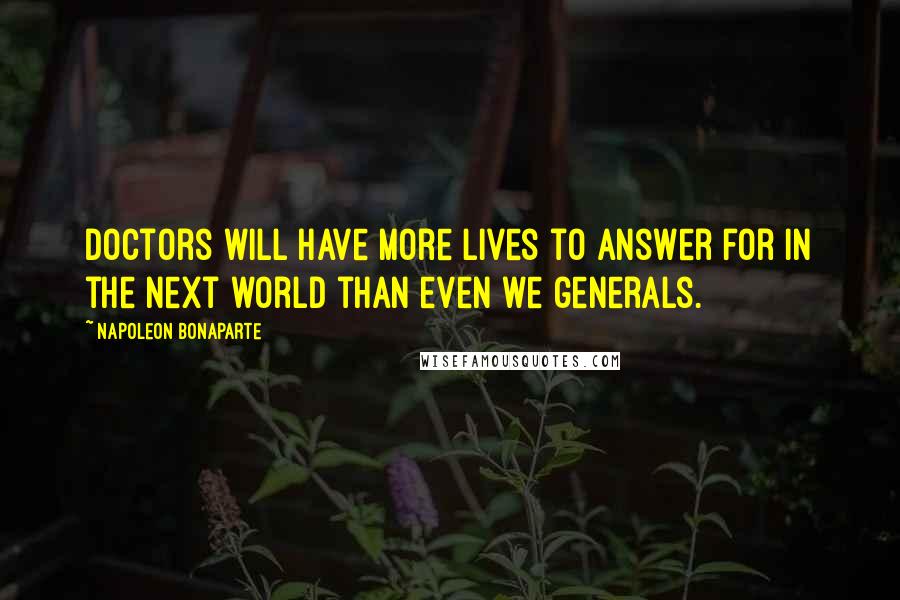 Napoleon Bonaparte Quotes: Doctors will have more lives to answer for in the next world than even we generals.