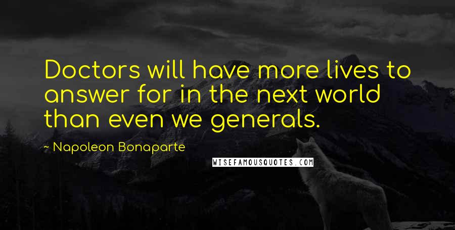 Napoleon Bonaparte Quotes: Doctors will have more lives to answer for in the next world than even we generals.
