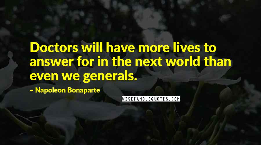 Napoleon Bonaparte Quotes: Doctors will have more lives to answer for in the next world than even we generals.