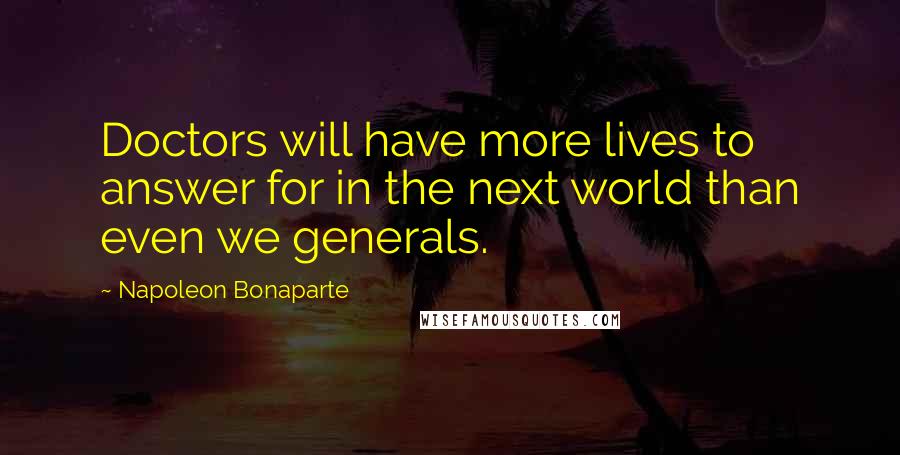 Napoleon Bonaparte Quotes: Doctors will have more lives to answer for in the next world than even we generals.