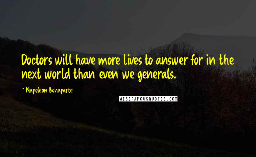 Napoleon Bonaparte Quotes: Doctors will have more lives to answer for in the next world than even we generals.