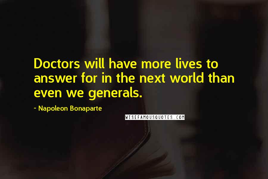 Napoleon Bonaparte Quotes: Doctors will have more lives to answer for in the next world than even we generals.