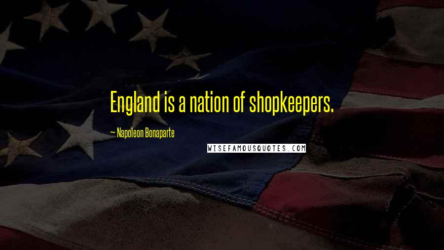Napoleon Bonaparte Quotes: England is a nation of shopkeepers.