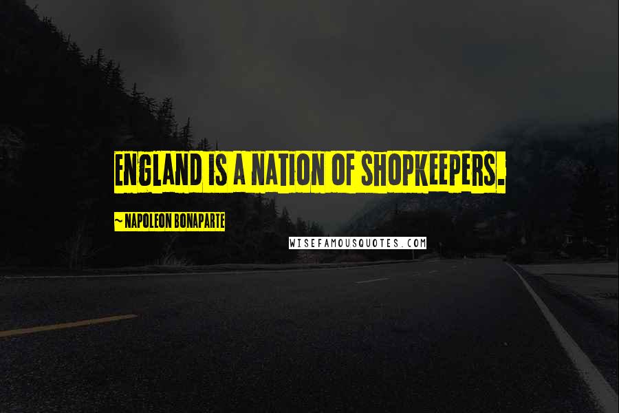 Napoleon Bonaparte Quotes: England is a nation of shopkeepers.