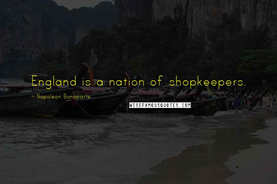 Napoleon Bonaparte Quotes: England is a nation of shopkeepers.