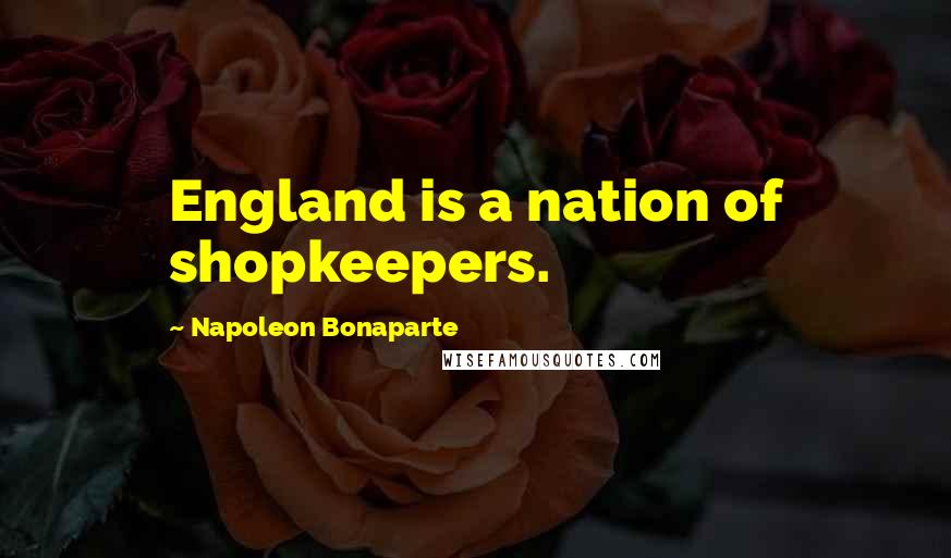 Napoleon Bonaparte Quotes: England is a nation of shopkeepers.