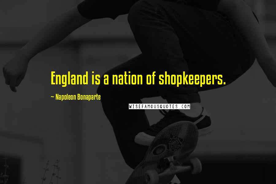 Napoleon Bonaparte Quotes: England is a nation of shopkeepers.