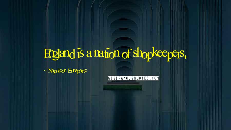 Napoleon Bonaparte Quotes: England is a nation of shopkeepers.