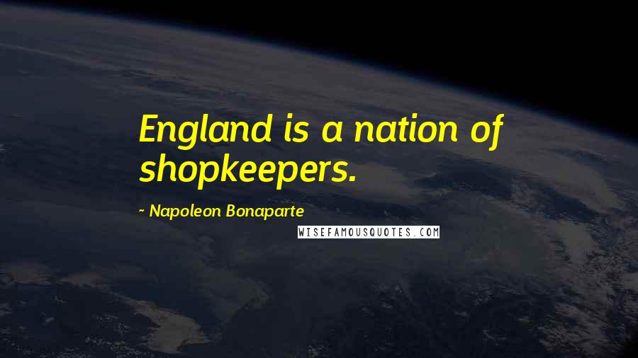 Napoleon Bonaparte Quotes: England is a nation of shopkeepers.