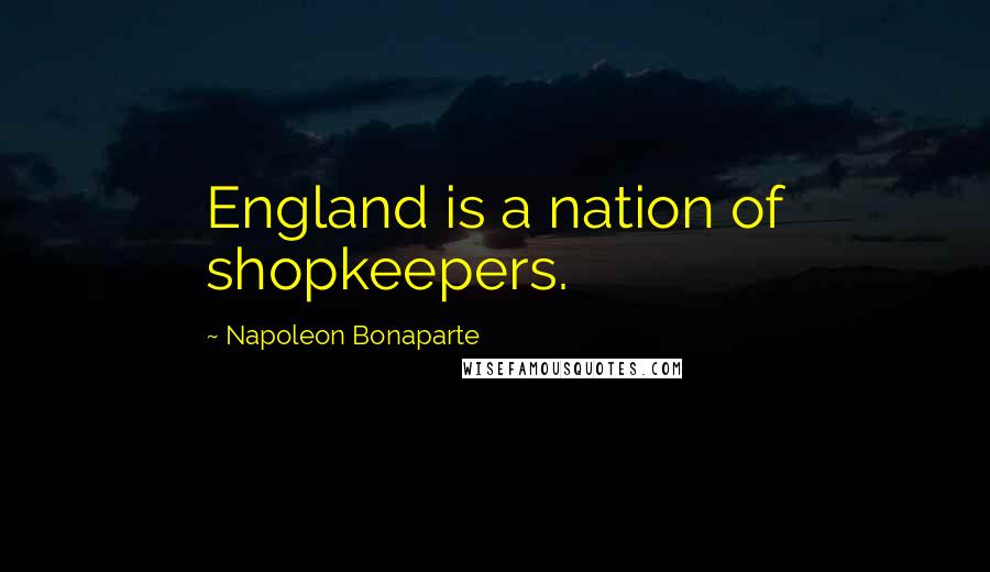 Napoleon Bonaparte Quotes: England is a nation of shopkeepers.