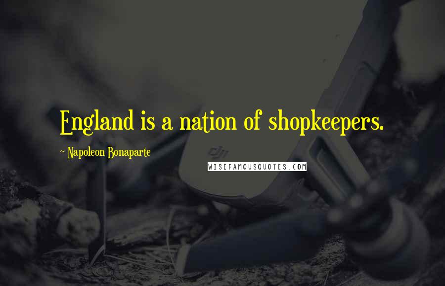 Napoleon Bonaparte Quotes: England is a nation of shopkeepers.