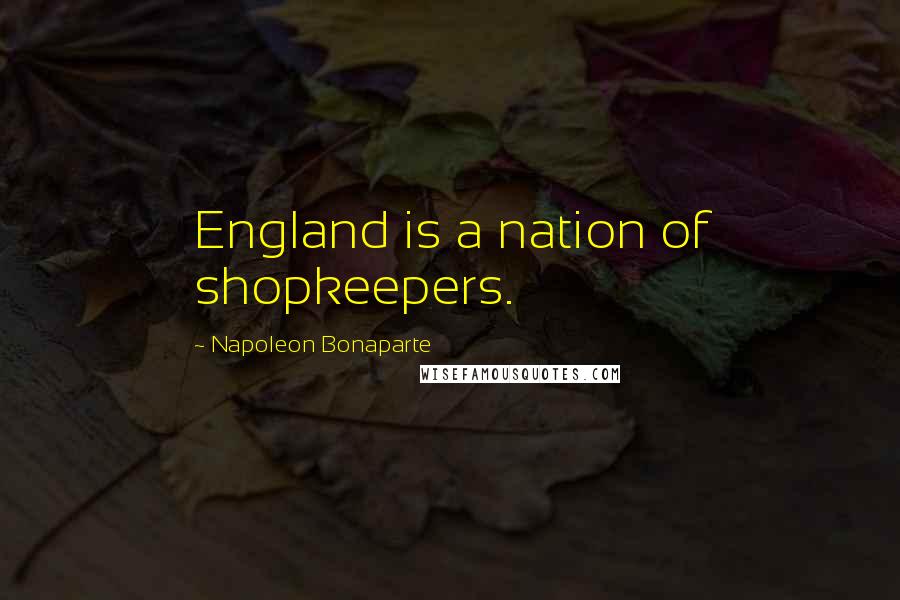 Napoleon Bonaparte Quotes: England is a nation of shopkeepers.