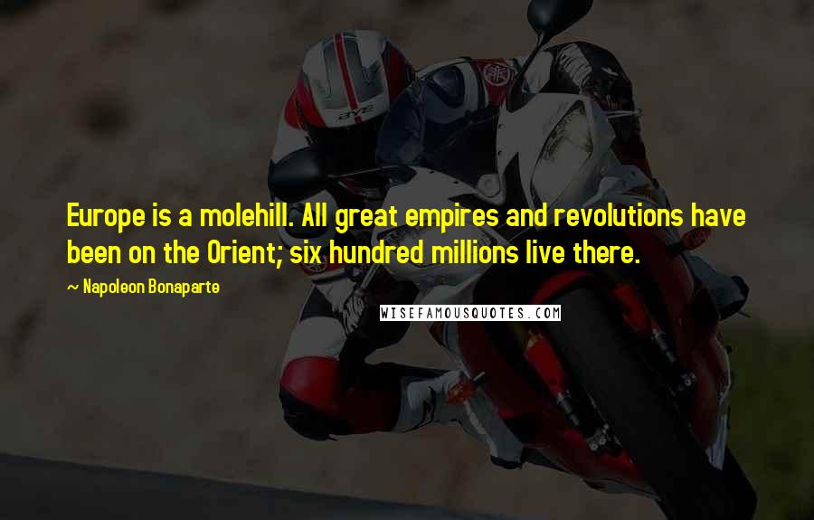 Napoleon Bonaparte Quotes: Europe is a molehill. All great empires and revolutions have been on the Orient; six hundred millions live there.