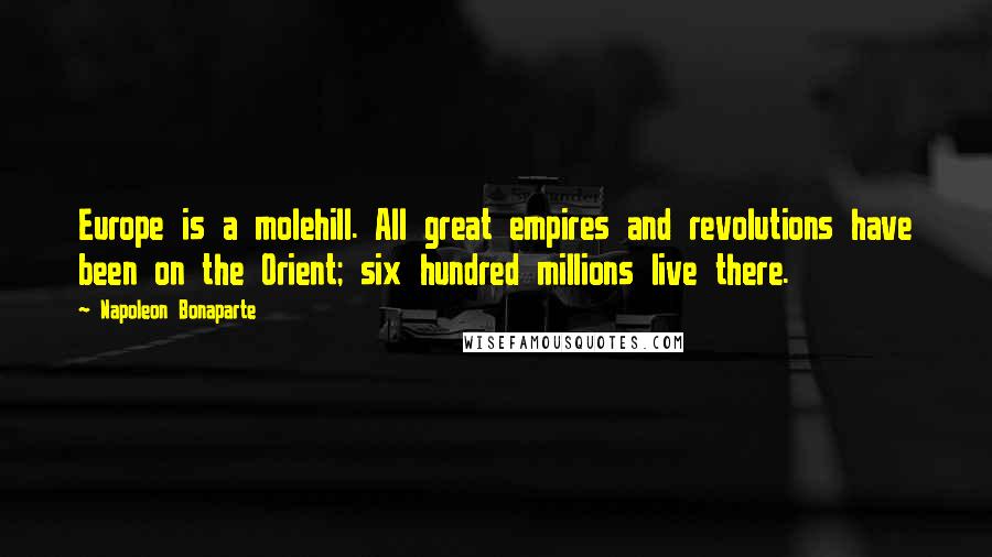 Napoleon Bonaparte Quotes: Europe is a molehill. All great empires and revolutions have been on the Orient; six hundred millions live there.