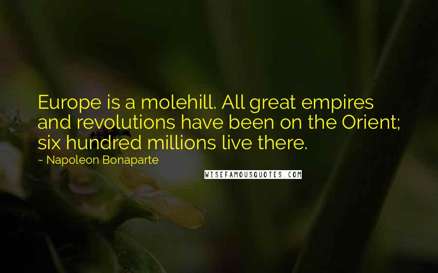 Napoleon Bonaparte Quotes: Europe is a molehill. All great empires and revolutions have been on the Orient; six hundred millions live there.