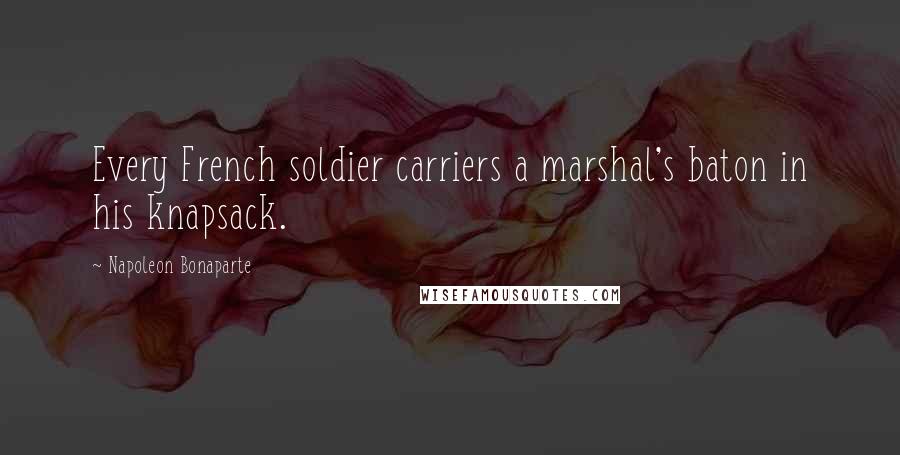 Napoleon Bonaparte Quotes: Every French soldier carriers a marshal's baton in his knapsack.