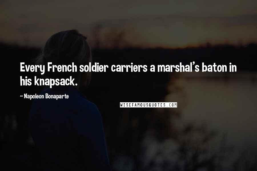 Napoleon Bonaparte Quotes: Every French soldier carriers a marshal's baton in his knapsack.