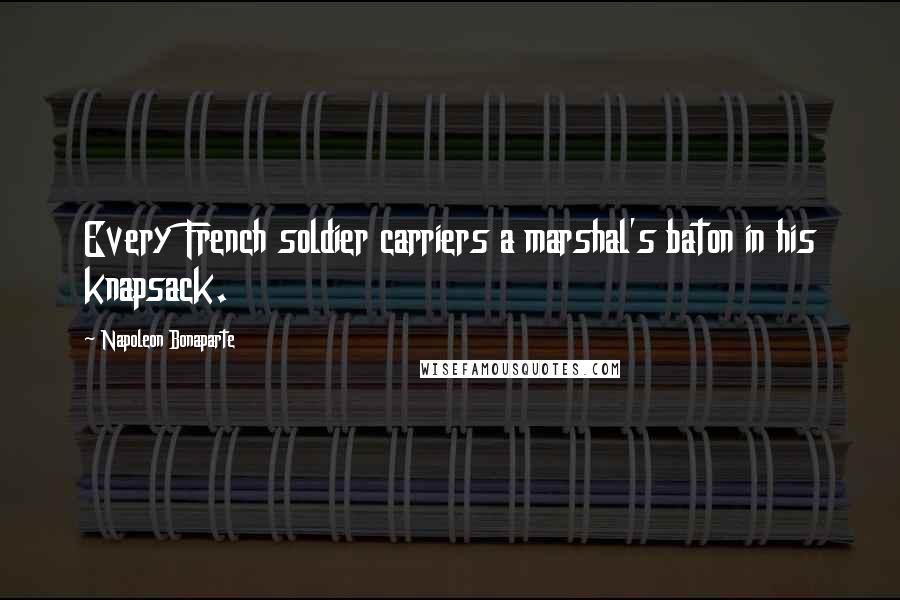 Napoleon Bonaparte Quotes: Every French soldier carriers a marshal's baton in his knapsack.