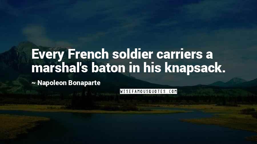 Napoleon Bonaparte Quotes: Every French soldier carriers a marshal's baton in his knapsack.
