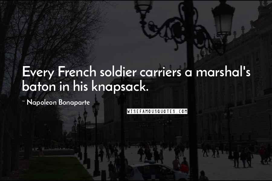 Napoleon Bonaparte Quotes: Every French soldier carriers a marshal's baton in his knapsack.