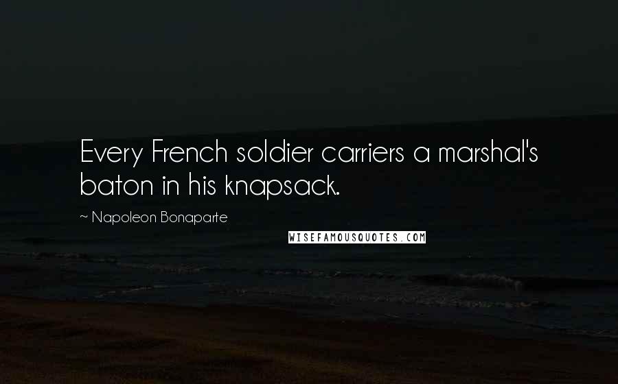 Napoleon Bonaparte Quotes: Every French soldier carriers a marshal's baton in his knapsack.