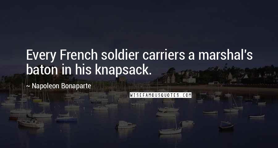 Napoleon Bonaparte Quotes: Every French soldier carriers a marshal's baton in his knapsack.