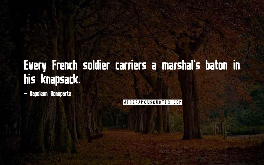 Napoleon Bonaparte Quotes: Every French soldier carriers a marshal's baton in his knapsack.