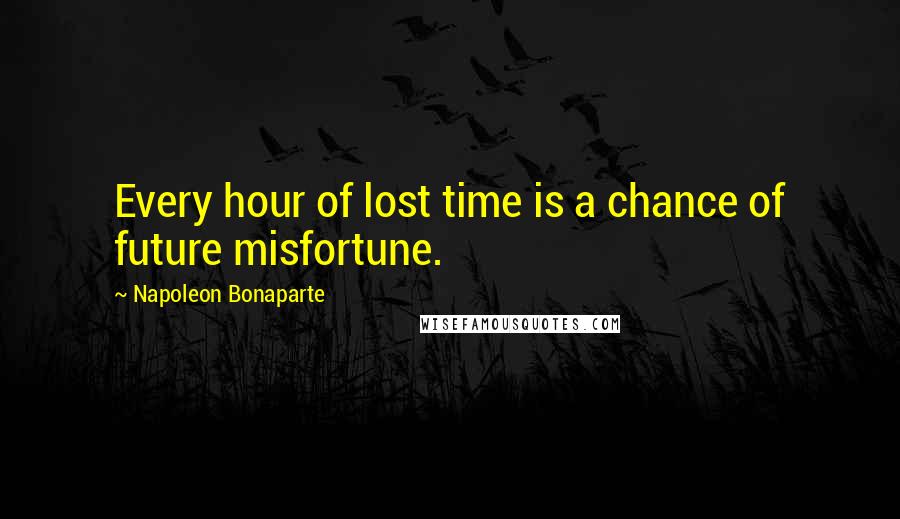 Napoleon Bonaparte Quotes: Every hour of lost time is a chance of future misfortune.