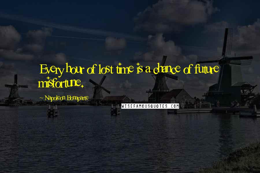 Napoleon Bonaparte Quotes: Every hour of lost time is a chance of future misfortune.