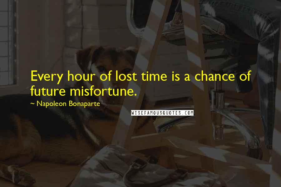 Napoleon Bonaparte Quotes: Every hour of lost time is a chance of future misfortune.