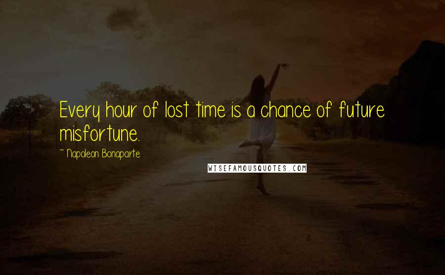 Napoleon Bonaparte Quotes: Every hour of lost time is a chance of future misfortune.