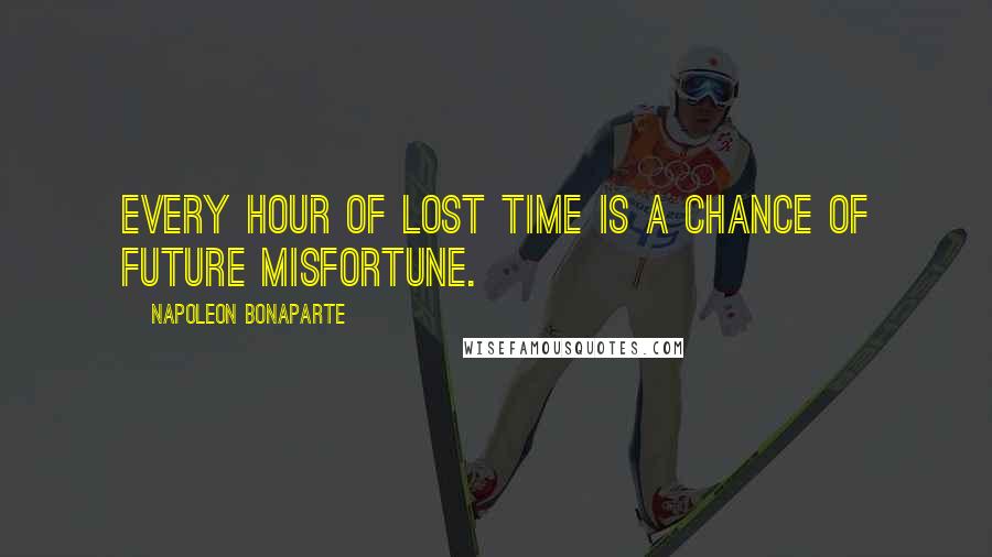 Napoleon Bonaparte Quotes: Every hour of lost time is a chance of future misfortune.