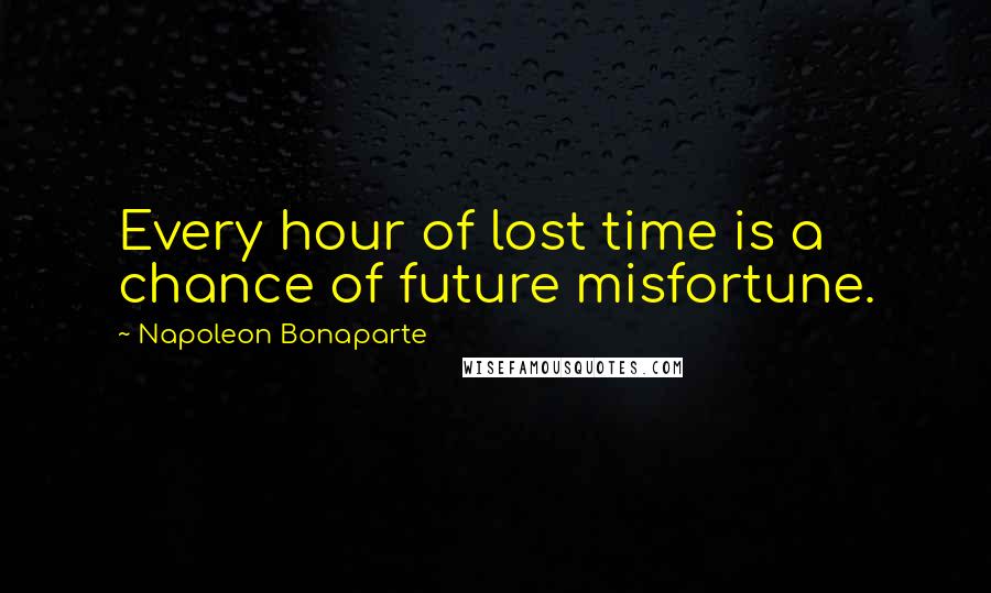 Napoleon Bonaparte Quotes: Every hour of lost time is a chance of future misfortune.