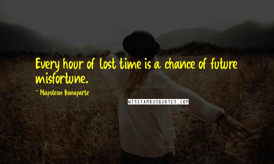 Napoleon Bonaparte Quotes: Every hour of lost time is a chance of future misfortune.