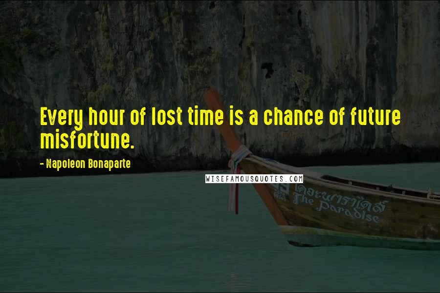 Napoleon Bonaparte Quotes: Every hour of lost time is a chance of future misfortune.