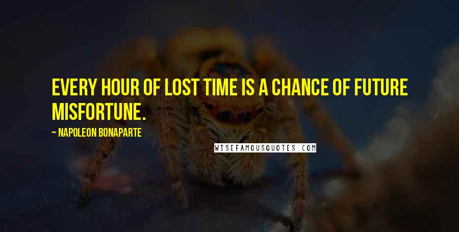 Napoleon Bonaparte Quotes: Every hour of lost time is a chance of future misfortune.