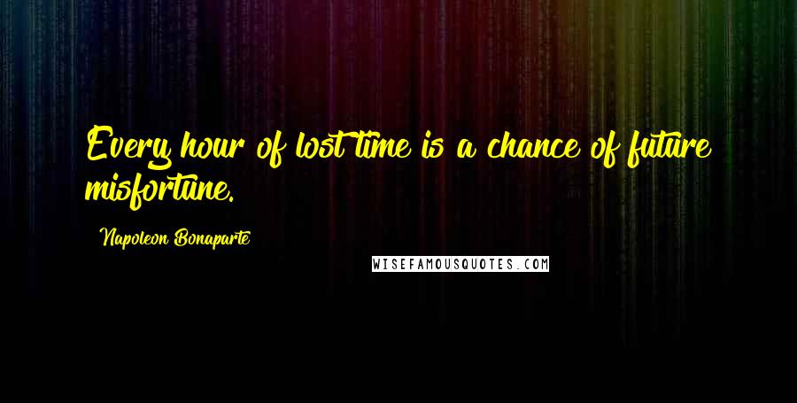 Napoleon Bonaparte Quotes: Every hour of lost time is a chance of future misfortune.