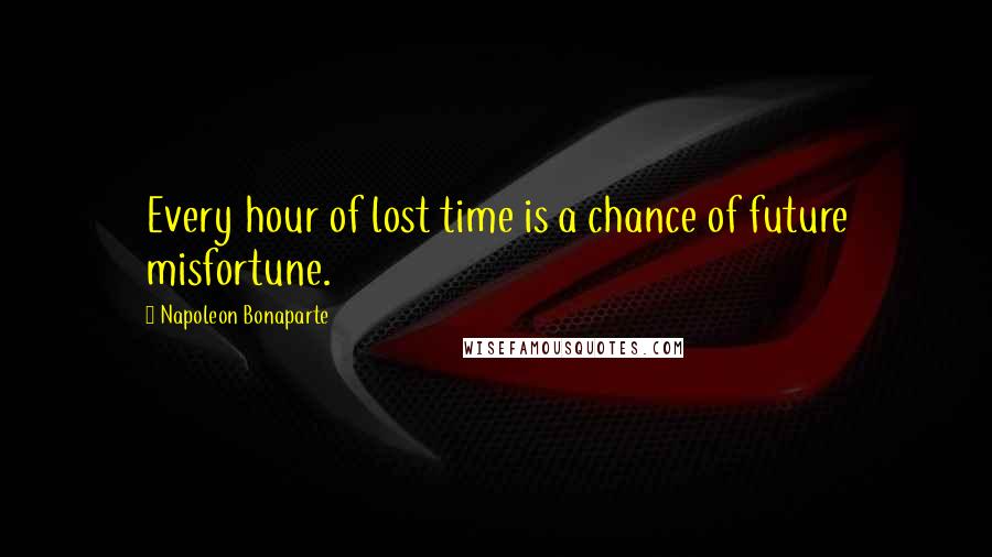 Napoleon Bonaparte Quotes: Every hour of lost time is a chance of future misfortune.