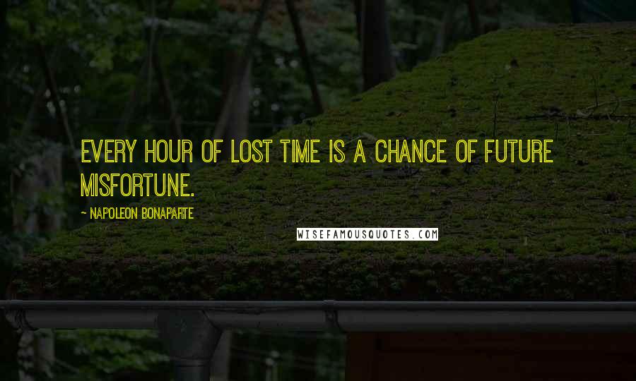 Napoleon Bonaparte Quotes: Every hour of lost time is a chance of future misfortune.