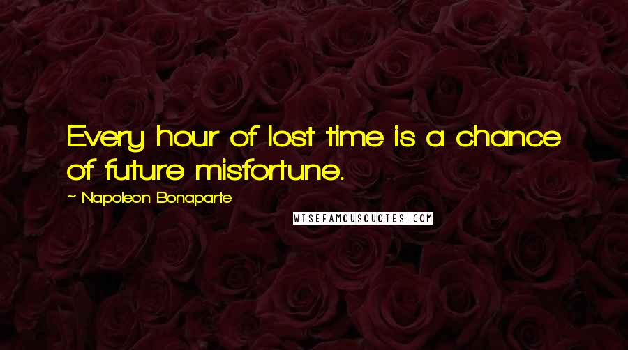 Napoleon Bonaparte Quotes: Every hour of lost time is a chance of future misfortune.