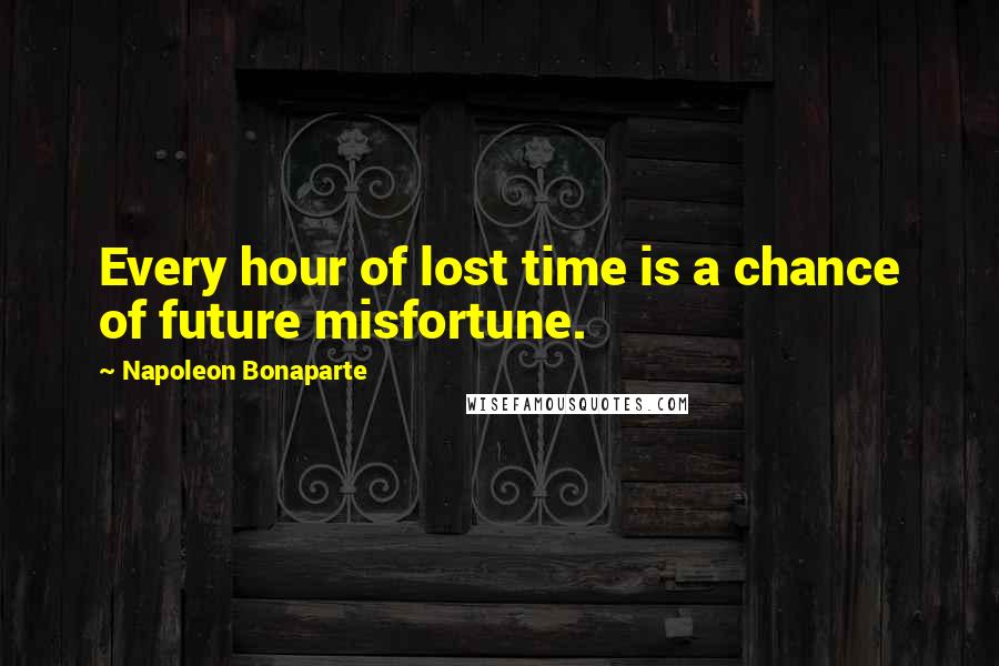 Napoleon Bonaparte Quotes: Every hour of lost time is a chance of future misfortune.