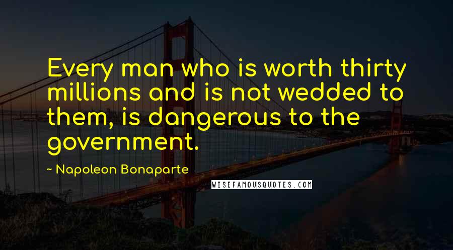 Napoleon Bonaparte Quotes: Every man who is worth thirty millions and is not wedded to them, is dangerous to the government.