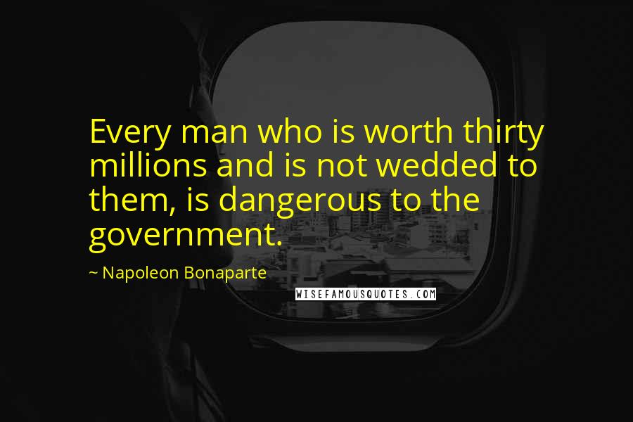 Napoleon Bonaparte Quotes: Every man who is worth thirty millions and is not wedded to them, is dangerous to the government.